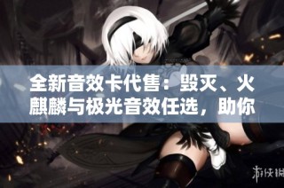 全新音效卡代售：毁灭、火麒麟与极光音效任选，助你轻松排位！