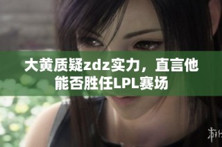 大黄质疑zdz实力，直言他能否胜任LPL赛场