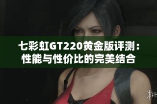 七彩虹GT220黄金版评测：性能与性价比的完美结合