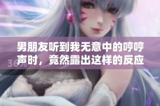 男朋友听到我无意中的哼哼声时，竟然露出这样的反应