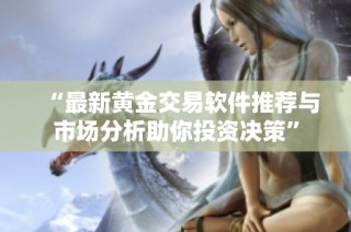 “最新黄金交易软件推荐与市场分析助你投资决策”