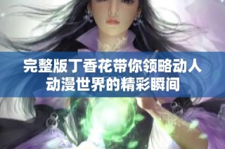 完整版丁香花带你领略动人动漫世界的精彩瞬间