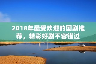 2018年最受欢迎的国剧推荐，精彩好剧不容错过