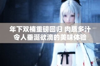 年下双楠重磅回归 肉质多汁令人垂涎欲滴的美味体验