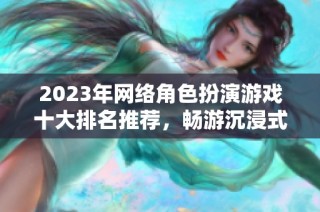 2023年网络角色扮演游戏十大排名推荐，畅游沉浸式手游世界