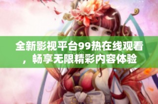 全新影视平台99热在线观看，畅享无限精彩内容体验
