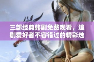 三部经典韩剧免费观看，追剧爱好者不容错过的精彩选择