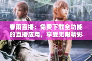 春雨直播：免费下载全功能的直播应用，享受无限精彩体验