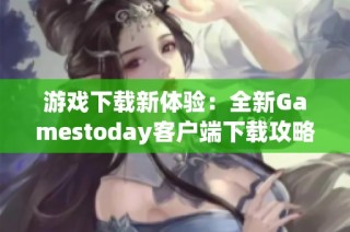 游戏下载新体验：全新Gamestoday客户端下载攻略分享