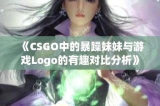 《CSGO中的暴躁妹妹与游戏Logo的有趣对比分析》