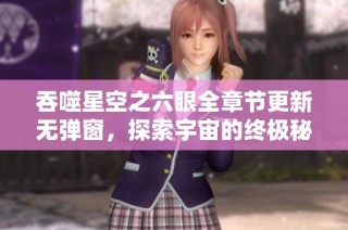 吞噬星空之六眼全章节更新无弹窗，探索宇宙的终极秘辛