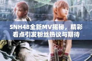 SNH48全新MV揭秘，精彩看点引发粉丝热议与期待