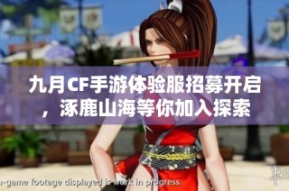 九月CF手游体验服招募开启，涿鹿山海等你加入探索