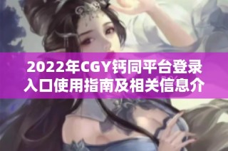 2022年CGY钙同平台登录入口使用指南及相关信息介绍
