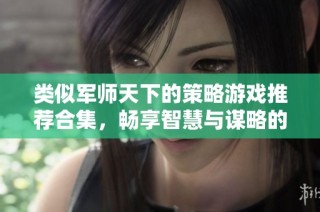 类似军师天下的策略游戏推荐合集，畅享智慧与谋略的乐趣