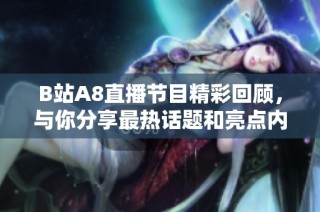 B站A8直播节目精彩回顾，与你分享最热话题和亮点内容