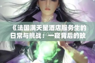 《法国满天星酒店服务生的日常与挑战：一窥背后的故事》