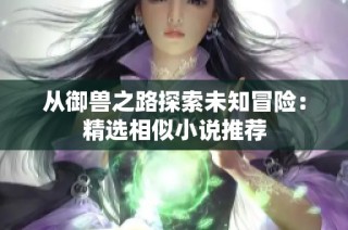 从御兽之路探索未知冒险：精选相似小说推荐