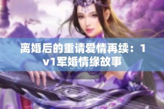 离婚后的重请爱情再续：1v1军婚情缘故事