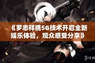 《罗志祥携5G技术开启全新娱乐体验，观众感受分享》