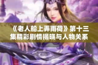 《老人船上弄雨荷》第十三集精彩剧情揭晓与人物关系分析