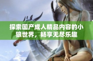 探索国产成人精品内容的小狼世界，畅享无尽乐趣