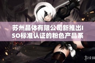 苏州晶体有限公司新推出ISO标准认证的粉色产品系列