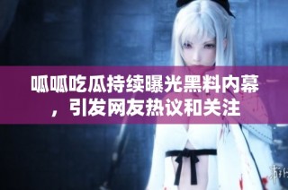 呱呱吃瓜持续曝光黑料内幕，引发网友热议和关注