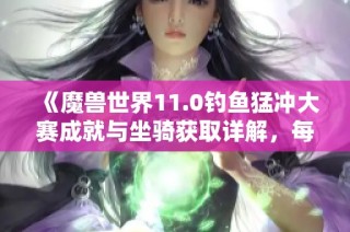 《魔兽世界11.0钓鱼猛冲大赛成就与坐骑获取详解，每周六参与攻略》