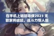 在手机上畅玩寻侠2023 无敌家将崛起，战斗力惊人超越想象!