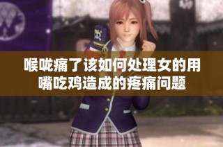 喉咙痛了该如何处理女的用嘴吃鸡造成的疼痛问题