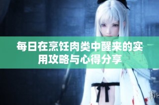 每日在烹饪肉类中醒来的实用攻略与心得分享