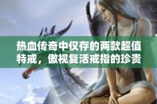 热血传奇中仅存的两款超值特戒，傲视复活戒指的珍贵价值