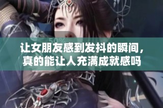 让女朋友感到发抖的瞬间，真的能让人充满成就感吗