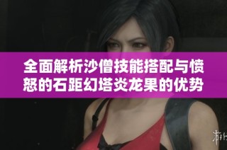 全面解析沙僧技能搭配与愤怒的石距幻塔炎龙果的优势与玩法