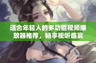 适合年轻人的多功能视频播放器推荐，畅享视听盛宴