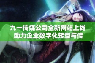 九一传媒公司全新网站上线 助力企业数字化转型与传播创新