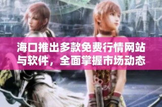 海口推出多款免费行情网站与软件，全面掌握市场动态