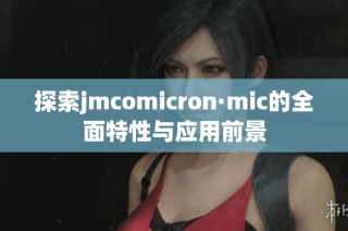 探索jmcomicron·mic的全面特性与应用前景