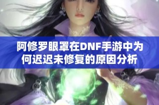 阿修罗眼罩在DNF手游中为何迟迟未修复的原因分析