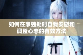 如何在家独处时自我安慰和调整心态的有效方法