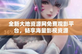 全新大地资源网免费观影平台，畅享海量影视资源