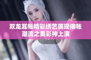 双龙耳帐精彩绣艺展现佛帐潮流之美彩神上演