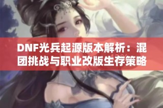 DNF光兵起源版本解析：混团挑战与职业改版生存策略一探究竟