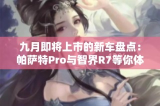 九月即将上市的新车盘点：帕萨特Pro与智界R7等你体验
