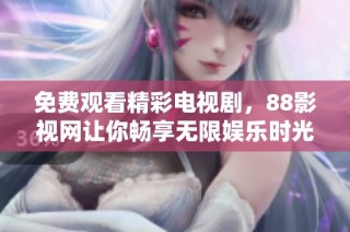 免费观看精彩电视剧，88影视网让你畅享无限娱乐时光