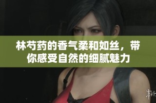 林芍药的香气柔和如丝，带你感受自然的细腻魅力