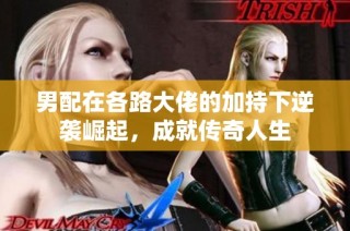 男配在各路大佬的加持下逆袭崛起，成就传奇人生