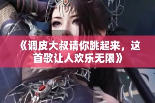 《调皮大叔请你跳起来，这首歌让人欢乐无限》