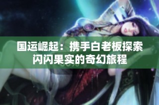 国运崛起：携手白老板探索闪闪果实的奇幻旅程